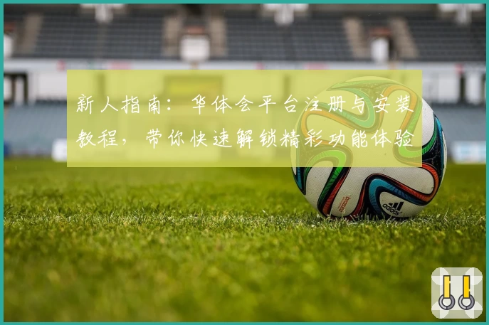 新人指南：华体会平台注册与安装教程，带你快速解锁精彩功能体验