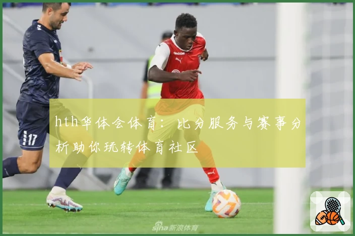 hth华体会体育：比分服务与赛事分析助你玩转体育社区