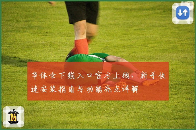 华体会下载入口官方上线，新手快速安装指南与功能亮点详解