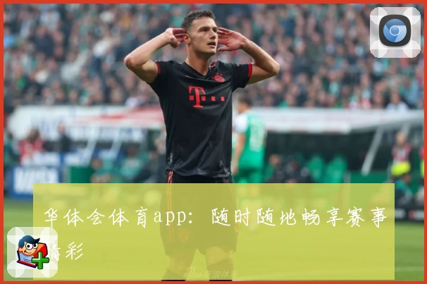 华体会体育app:随时随地畅享赛事精彩