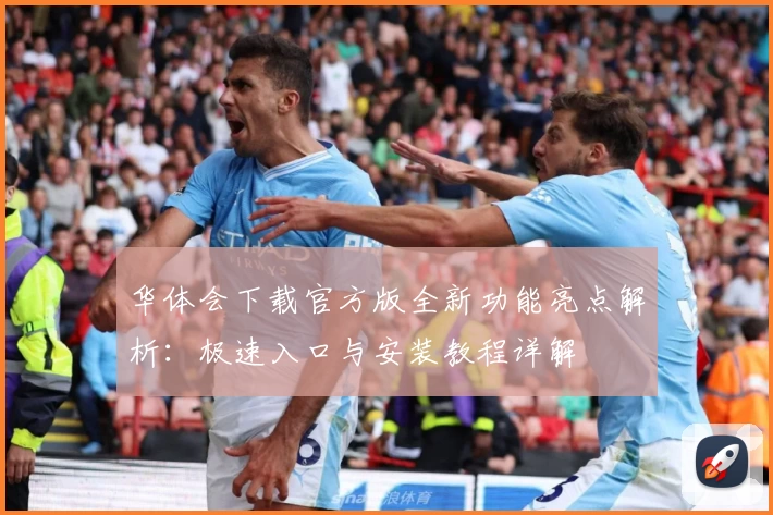 华体会下载官方版全新功能亮点解析：极速入口与安装教程详解