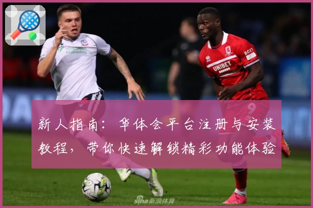 新人指南：华体会平台注册与安装教程，带你快速解锁精彩功能体验