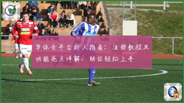 华体会平台新人指南：注册教程及功能亮点详解，助你轻松上手