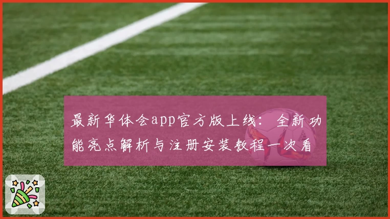 最新华体会app官方版上线：全新功能亮点解析与注册安装教程一次看懂