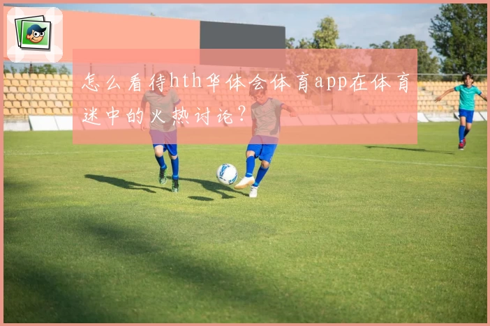怎么看待hth华体会体育app在体育迷中的火热讨论?