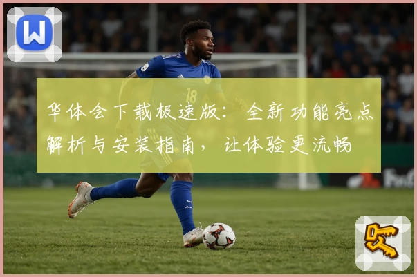 华体会下载极速版：全新功能亮点解析与安装指南，让体验更流畅