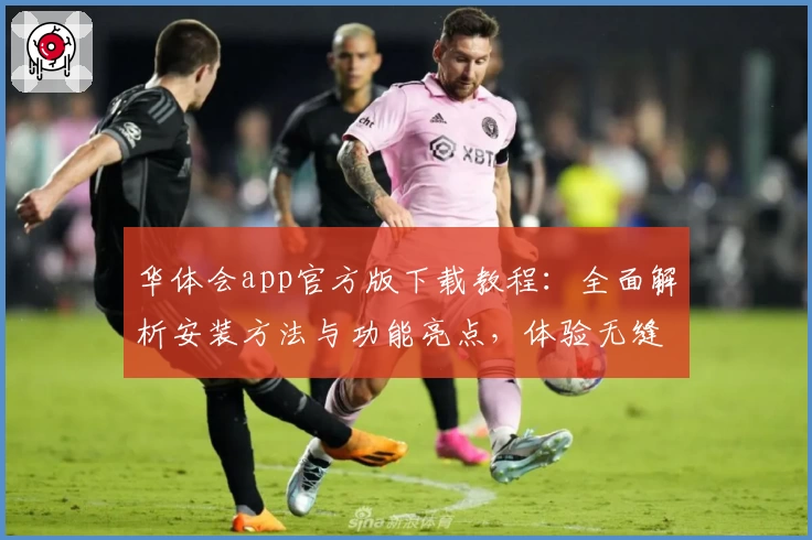 华体会app官方版下载教程:全面解析安装方法与功能亮点,体验无缝操作魅力