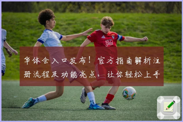 华体会入口发布！官方指南解析注册流程及功能亮点，让你轻松上手