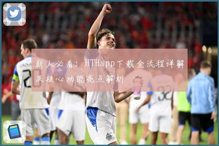 新人必看：HTHapp下载全流程详解及核心功能亮点解析