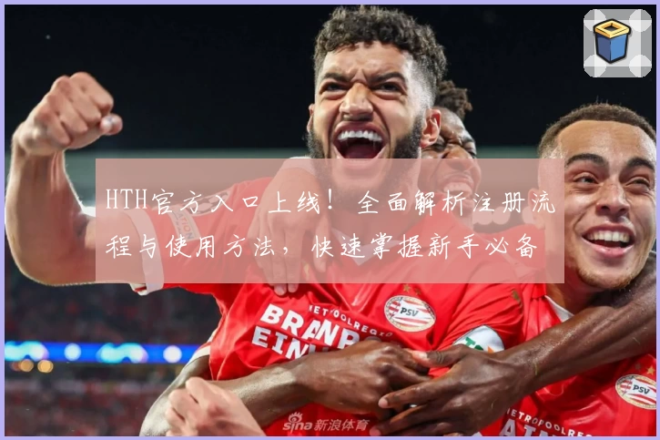 HTH官方入口上线！全面解析注册流程与使用方法，快速掌握新手必备技巧