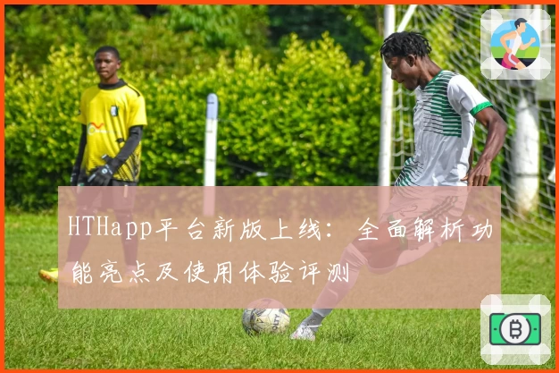 HTHapp平台新版上线：全面解析功能亮点及使用体验评测