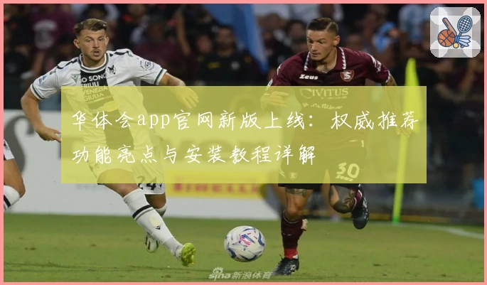 华体会app官网新版上线：权威推荐功能亮点与安装教程详解