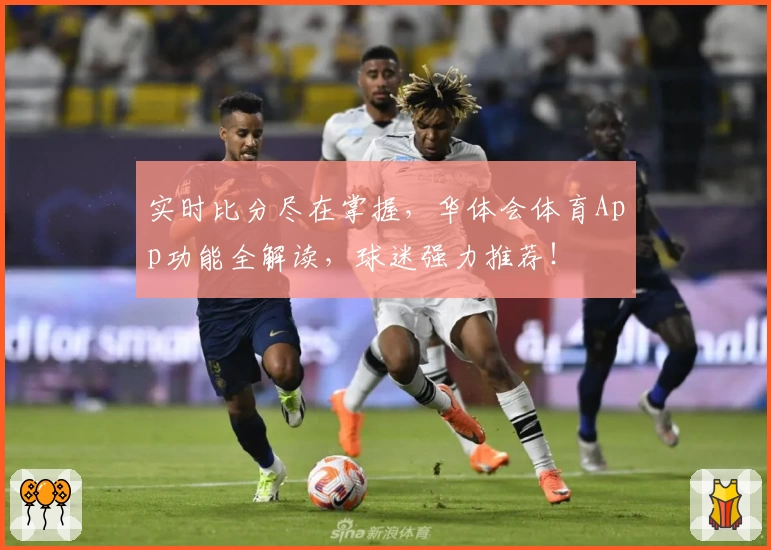 实时比分尽在掌握，华体会体育App功能全解读，球迷强力推荐！