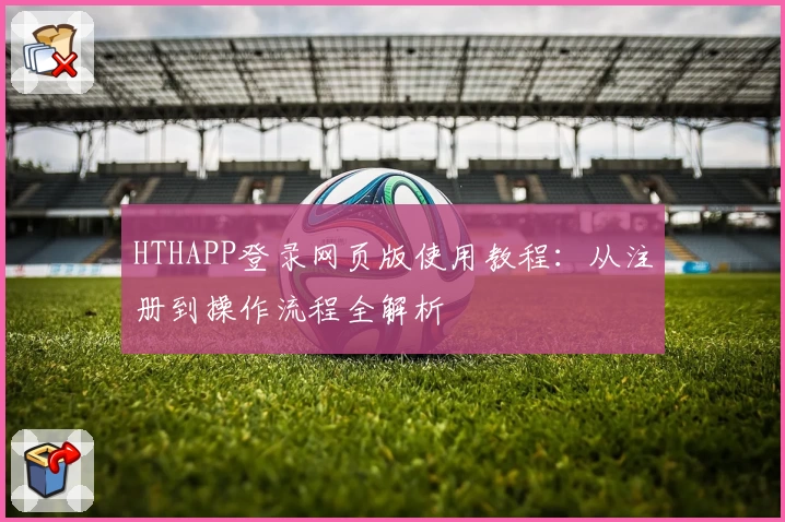HTHAPP登录网页版使用教程：从注册到操作流程全解析