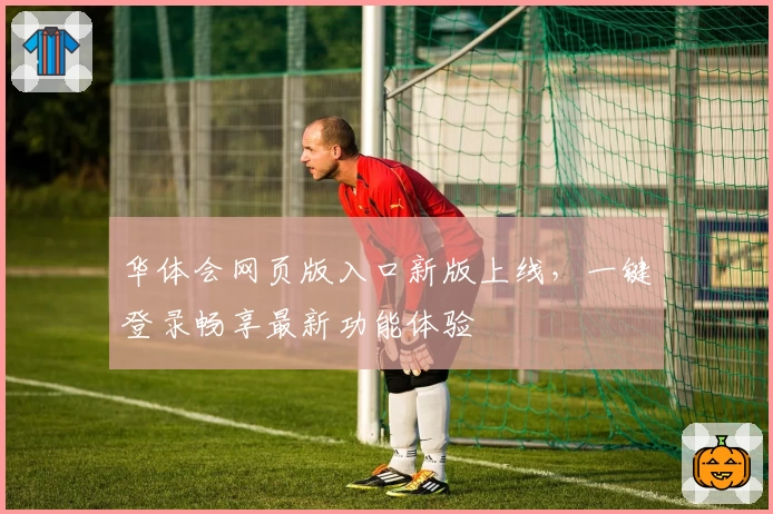 华体会网页版入口新版上线，一键登录畅享最新功能体验