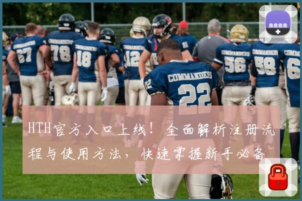 HTH官方入口上线！全面解析注册流程与使用方法，快速掌握新手必备技巧