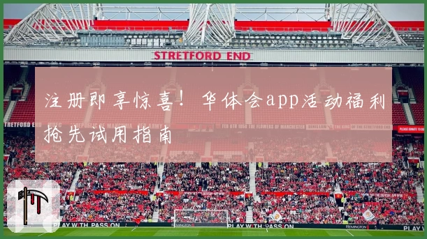 注册即享惊喜！华体会app活动福利抢先试用指南