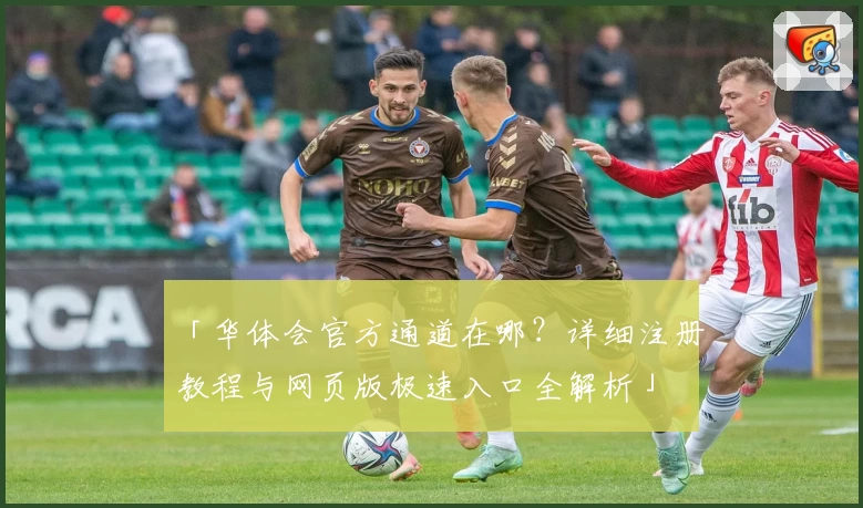 「华体会官方通道在哪？详细注册教程与网页版极速入口全解析」