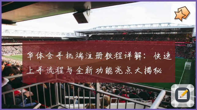 华体会手机端注册教程详解：快速上手流程与全新功能亮点大揭秘
