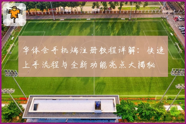 华体会手机端注册教程详解：快速上手流程与全新功能亮点大揭秘