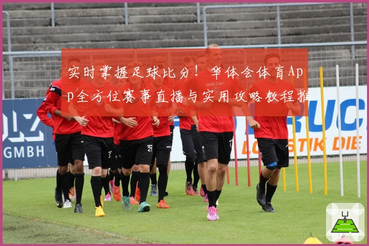 实时掌握足球比分!华体会体育App全方位赛事直播与实用攻略教程推荐
