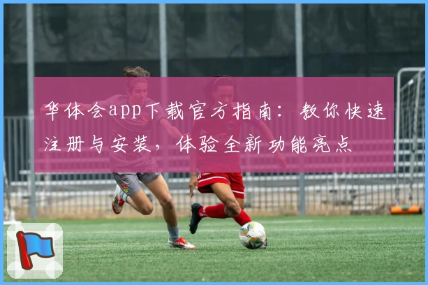 华体会app下载官方指南：教你快速注册与安装，体验全新功能亮点