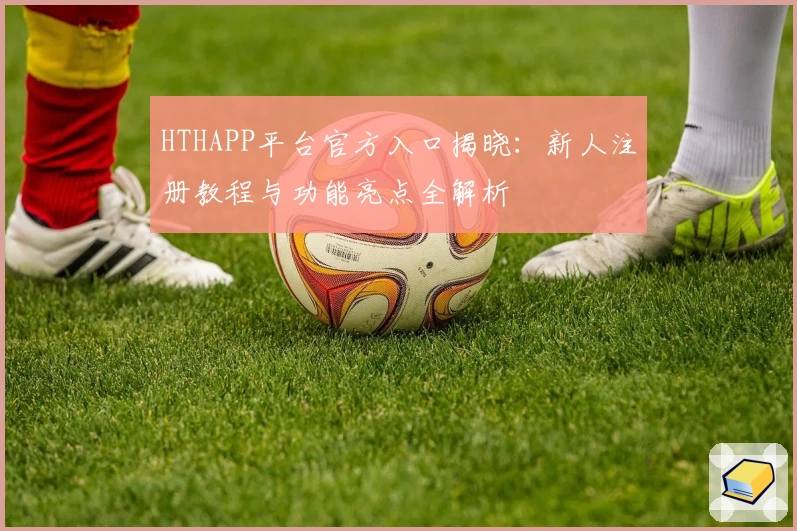 HTHAPP平台官方入口揭晓：新人注册教程与功能亮点全解析