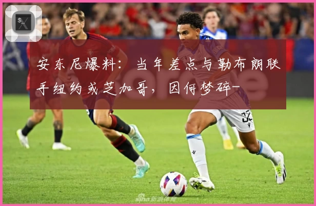 安东尼爆料：当年差点与勒布朗联手纽约或芝加哥，因何梦碎-