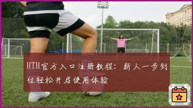 HTH官方入口注册教程：新人一步到位轻松开启使用体验
