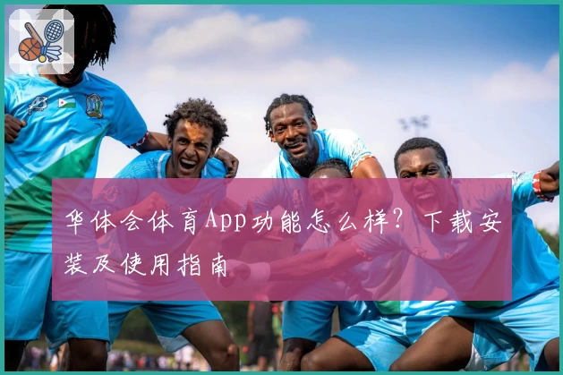 华体会体育App功能怎么样?下载安装及使用指南