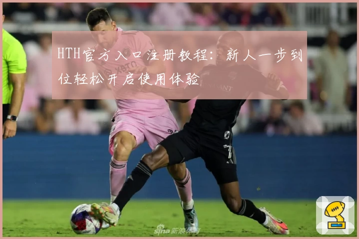 HTH官方入口注册教程：新人一步到位轻松开启使用体验