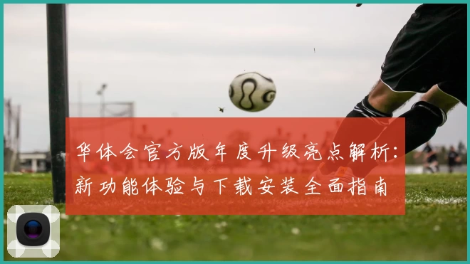华体会官方版年度升级亮点解析：新功能体验与下载安装全面指南