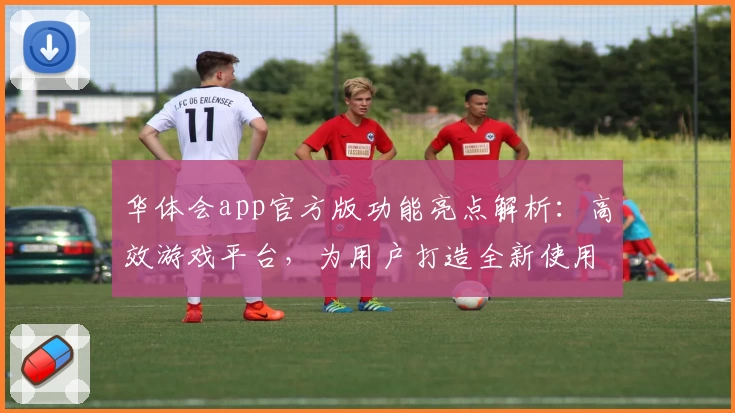 华体会app官方版功能亮点解析：高效游戏平台，为用户打造全新使用体验