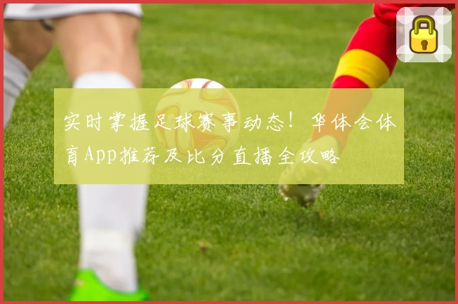 实时掌握足球赛事动态！华体会体育App推荐及比分直播全攻略