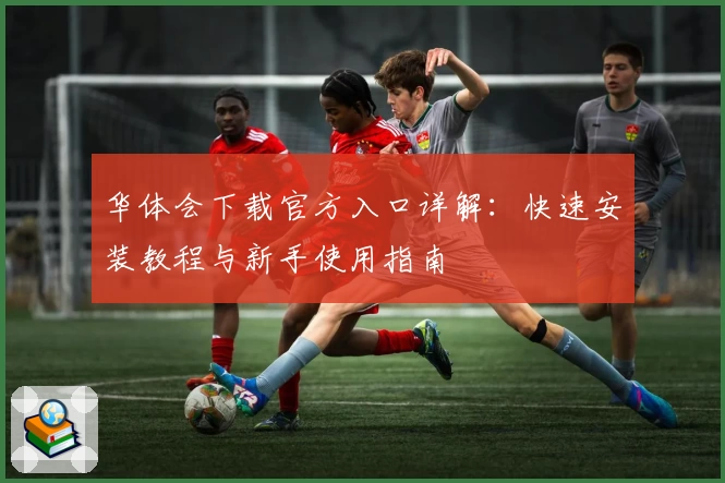 华体会下载官方入口详解：快速安装教程与新手使用指南