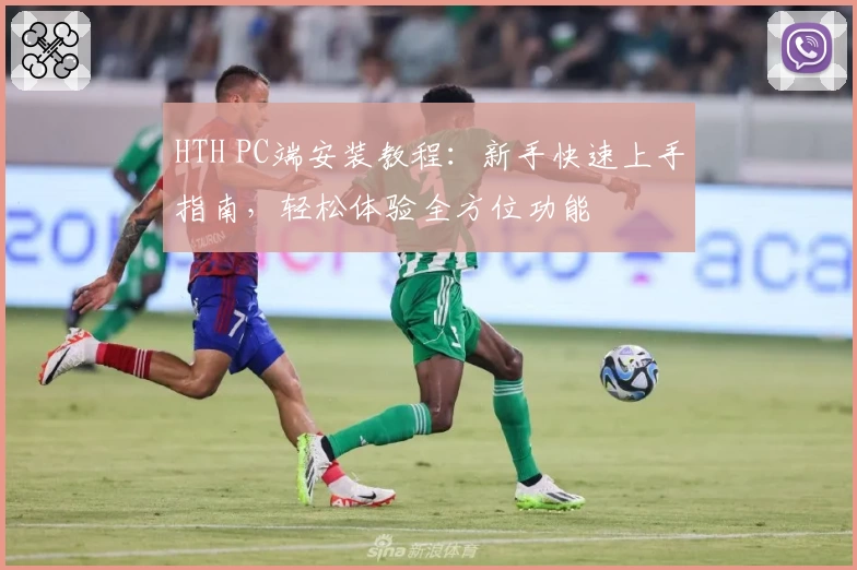 HTH PC端安装教程：新手快速上手指南，轻松体验全方位功能