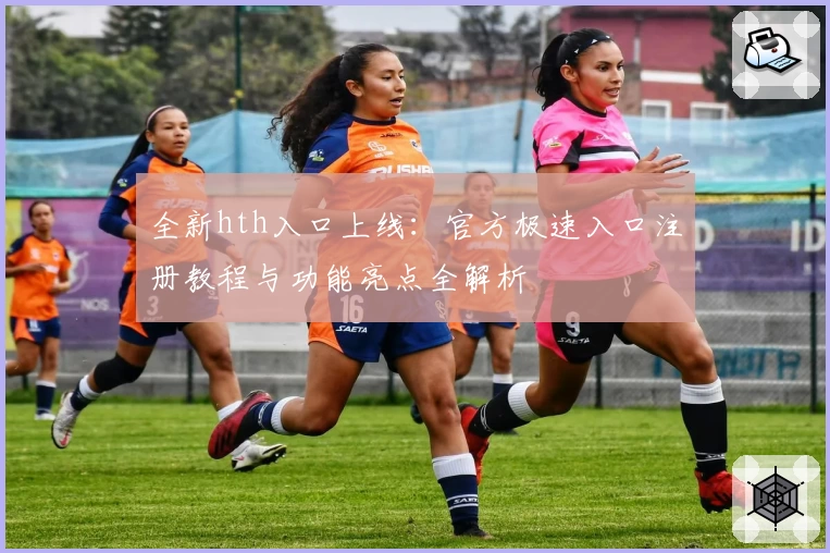 全新hth入口上线：官方极速入口注册教程与功能亮点全解析