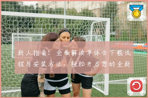 新人指南：全面解读华体会下载流程与安装方法，轻松开启您的全新体验之旅