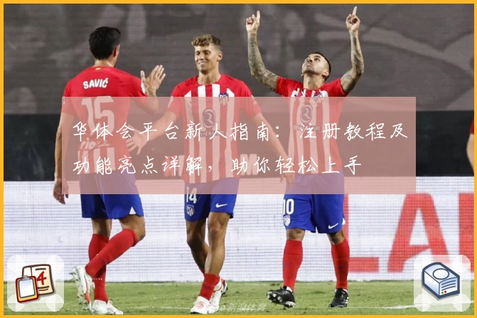 华体会平台新人指南：注册教程及功能亮点详解，助你轻松上手