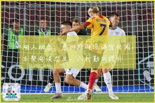 湖人动态：詹姆斯辟谣逼宫传闻，东契奇谈态度，八村勤训提升