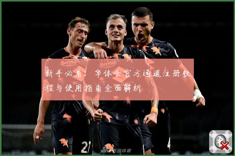 新手必看：华体会官方通道注册教程与使用指南全面解析