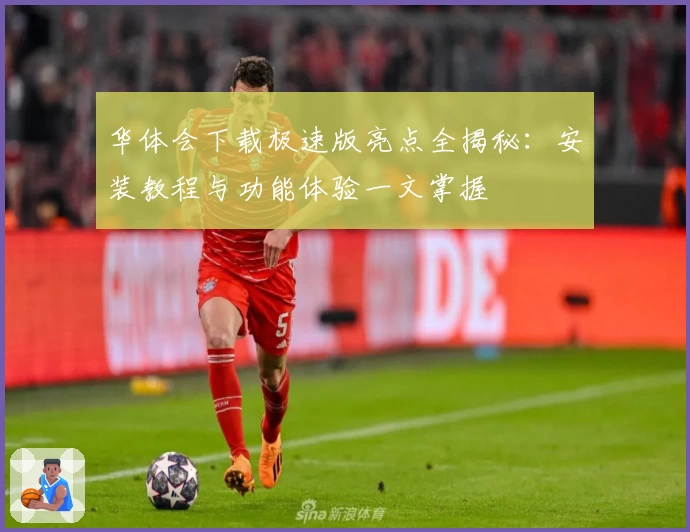 华体会下载极速版亮点全揭秘：安装教程与功能体验一文掌握