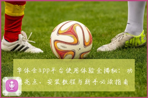 华体会app平台使用体验全揭秘：功能亮点、安装教程与新手必读指南