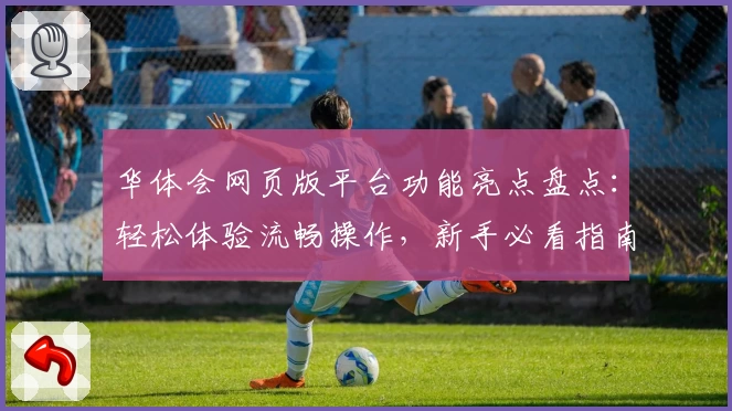 华体会网页版平台功能亮点盘点：轻松体验流畅操作，新手必看指南助你快速上手