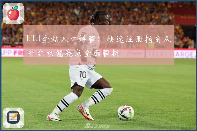 HTH全站入口详解：快速注册指南及平台功能亮点全面解析