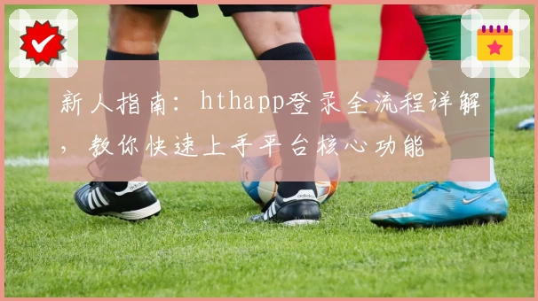 新人指南：hthapp登录全流程详解，教你快速上手平台核心功能