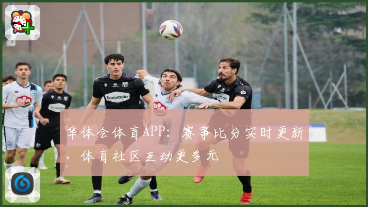 华体会体育APP：赛事比分实时更新，体育社区互动更多元