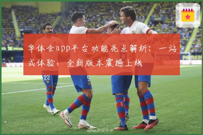 华体会app平台功能亮点解析：一站式体验，全新版本震撼上线