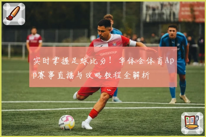 实时掌握足球比分！华体会体育App赛事直播与攻略教程全解析
