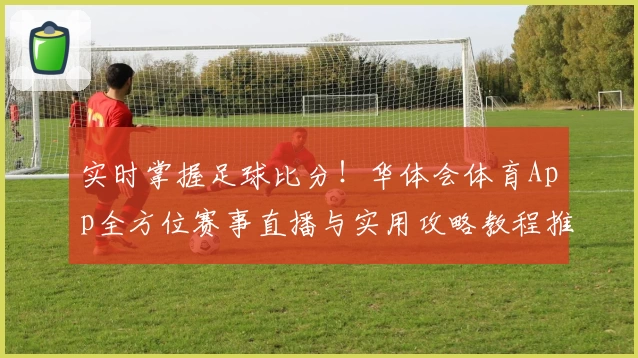 实时掌握足球比分!华体会体育App全方位赛事直播与实用攻略教程推荐